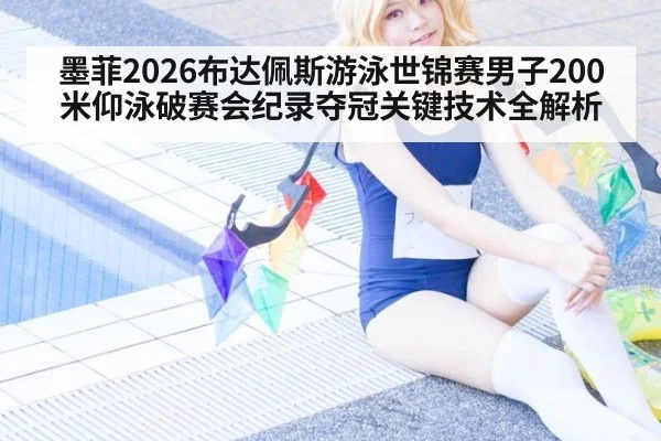 墨菲2026布达佩斯游泳世锦赛男子200米仰泳破赛会纪录夺冠关键技术全解析