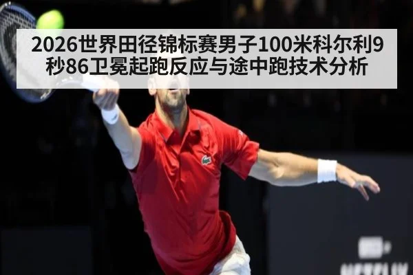 2026世界田径锦标赛男子100米科尔利9秒86卫冕起跑反应与途中跑技术分析