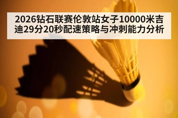 2026钻石联赛伦敦站女子10000米吉迪29分20秒配速策略与冲刺能力分析