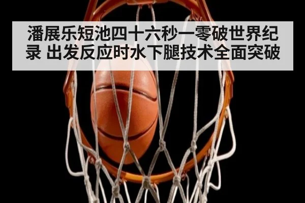 潘展乐短池四十六秒一零破世界纪录 出发反应时水下腿技术全面突破